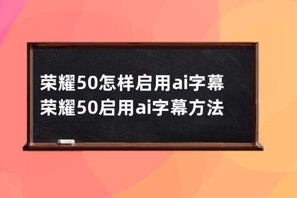 荣耀50怎样启用ai字幕?荣耀50启用ai字幕方法 