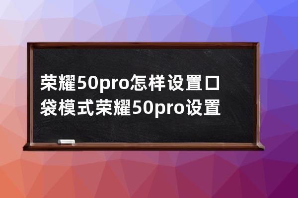 荣耀50pro怎样设置口袋模式?荣耀50pro设置口袋模式方法 