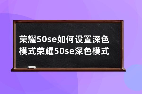 荣耀50se如何设置深色模式?荣耀50se深色模式设置教程 