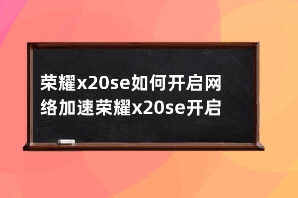 荣耀x20se如何开启网络加速?荣耀x20se开启网络加速教程 