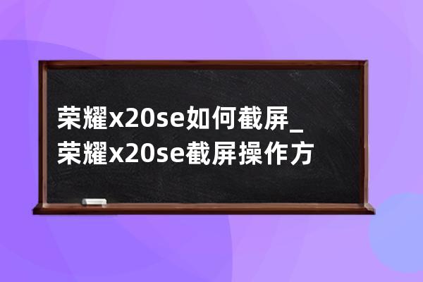 荣耀x20se如何截屏_荣耀x20se截屏操作方法 