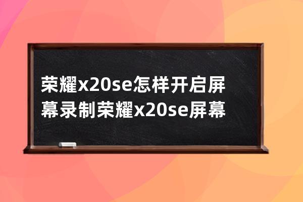 荣耀x20se怎样开启屏幕录制?荣耀x20se屏幕录制开启方法 