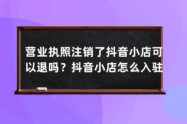 营业执照注销了抖音小店可以退吗？抖音小店怎么入驻？ 