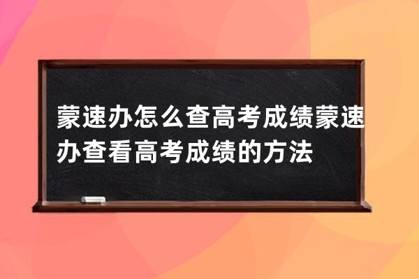 蒙速办怎么查高考成绩?蒙速办查看高考成绩的方法 