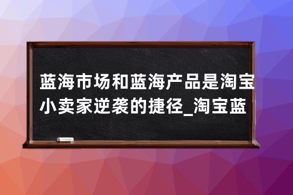 蓝海市场和蓝海产品是淘宝小卖家逆袭的捷径_淘宝蓝海行业有哪些 