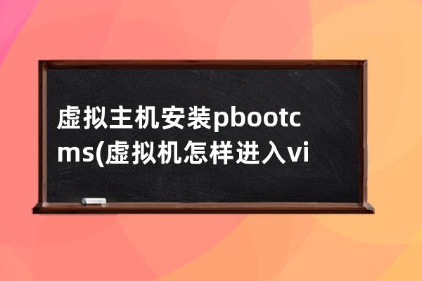 虚拟主机安装pbootcms(虚拟机怎样进入vim编辑器)