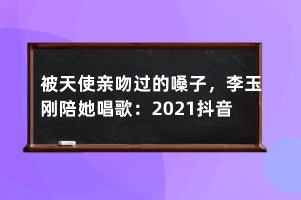 被天使亲吻过的嗓子，李玉刚陪她唱歌：2021抖音晚会背后的故事 