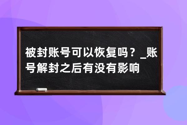 被封账号可以恢复吗？_账号解封之后有没有影响 