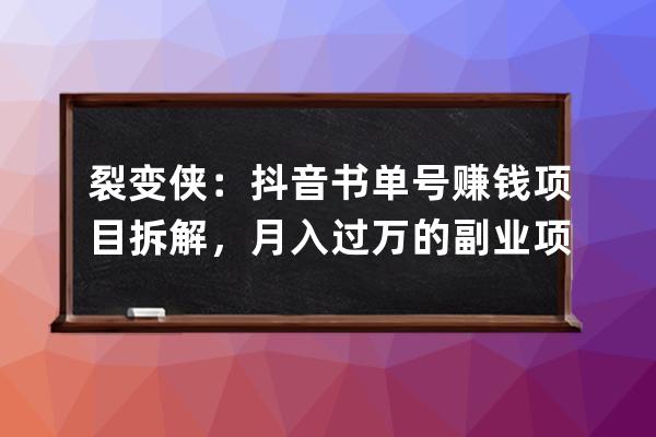 裂变侠：抖音书单号赚钱项目拆解，月入过万的副业项目拆解 