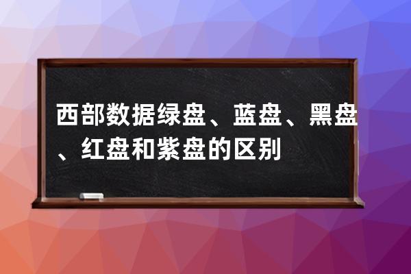 西部数据绿盘、蓝盘、黑盘、红盘和紫盘的区别