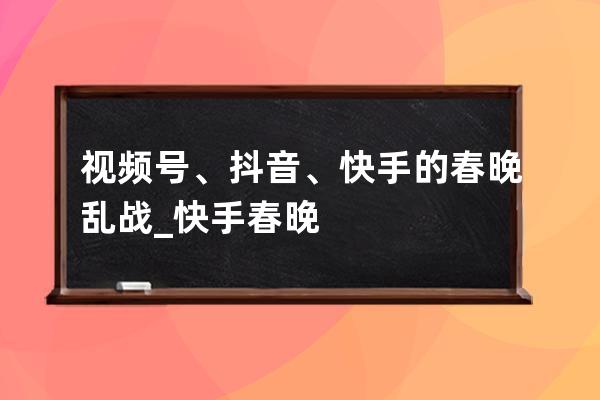 视频号、抖音、快手的春晚乱战_快手春晚 