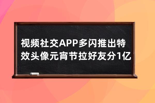 视频社交APP多闪推出特效头像 元宵节拉好友分1亿 