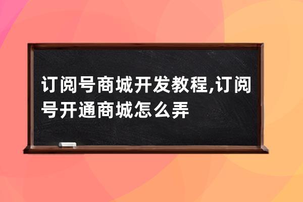 订阅号商城开发教程,订阅号开通商城怎么弄