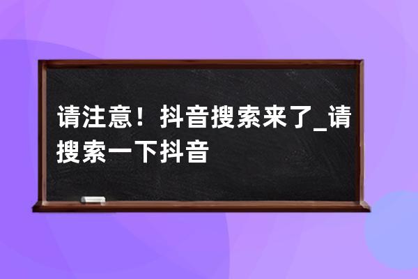 请注意！抖音搜索来了_请搜索一下抖音 