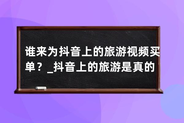 谁来为抖音上的旅游视频买单？_抖音上的旅游是真的吗 