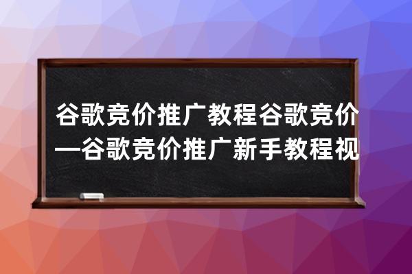 谷歌竞价推广教程谷歌竞价—谷歌竞价推广新手教程视频