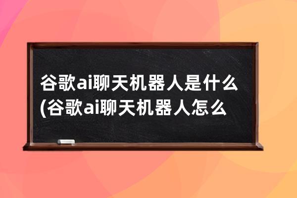 谷歌ai聊天机器人是什么(谷歌ai聊天机器人怎么用)