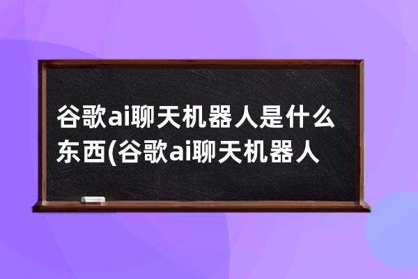 谷歌ai聊天机器人是什么东西(谷歌ai聊天机器人bard)