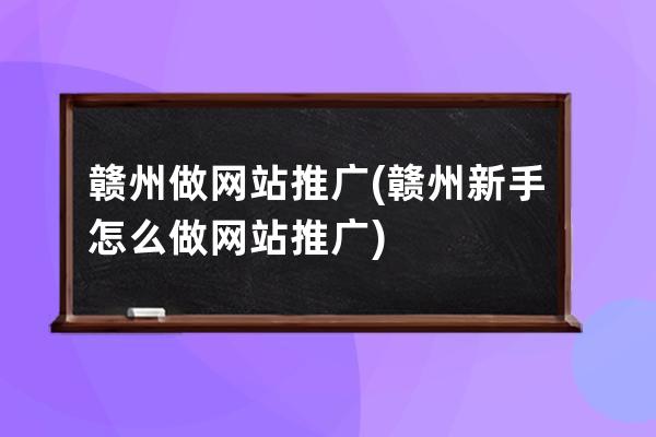 赣州做网站推广(赣州新手怎么做网站推广)