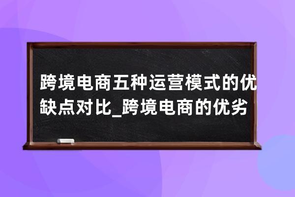 跨境电商五种运营模式的优缺点对比_跨境电商的优劣势 