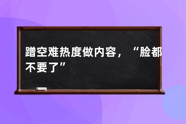 蹭空难热度做内容，“脸都不要了” 