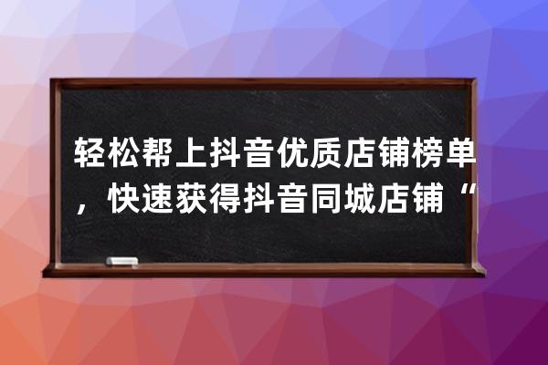 轻松帮上抖音优质店铺榜单，快速获得抖音同城店铺“网红账号” 