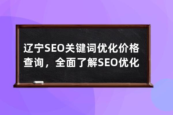 辽宁SEO关键词优化价格查询，全面了解SEO优化服务费用