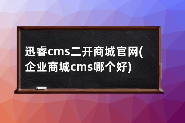 迅睿cms二开商城官网(企业商城cms哪个好)