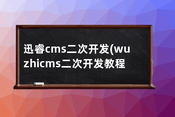 迅睿cms二次开发(wuzhicms二次开发教程)