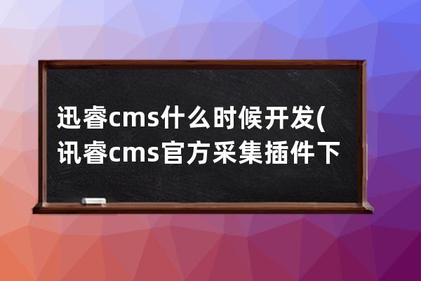 迅睿cms什么时候开发(讯睿cms官方采集插件下载)