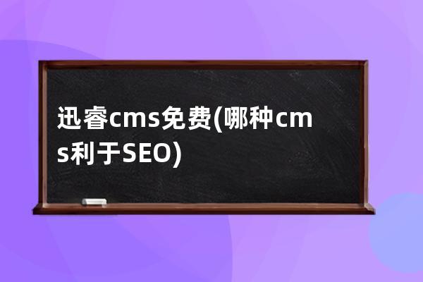 迅睿cms免费(哪种cms利于SEO)