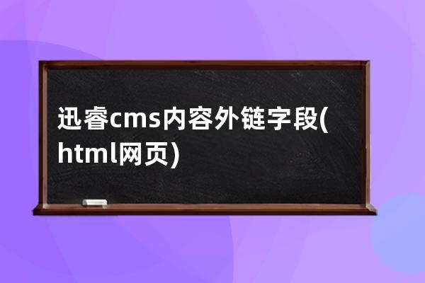 迅睿cms内容外链字段(html网页)