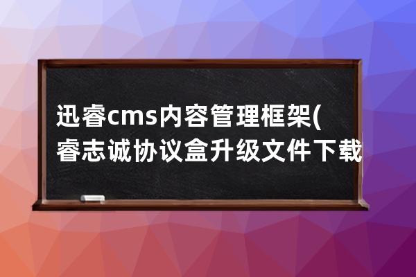 迅睿cms内容管理框架(睿志诚协议盒升级文件下载)