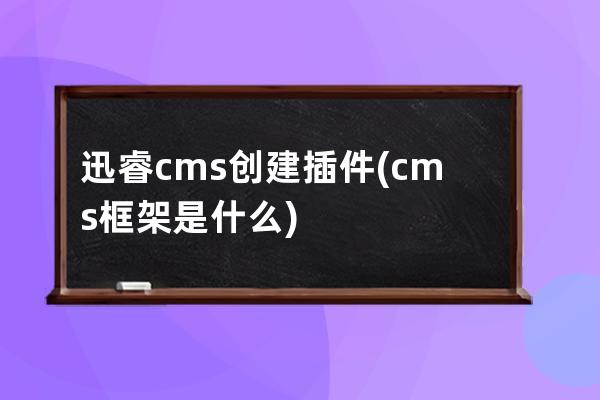 迅睿cms创建插件(cms框架是什么)