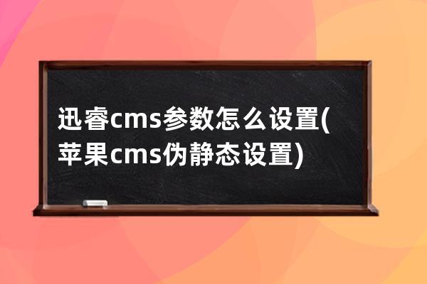 迅睿cms参数怎么设置(苹果cms伪静态设置)