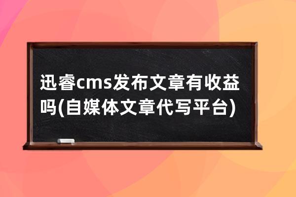 迅睿cms发布文章有收益吗(自媒体文章代写平台)