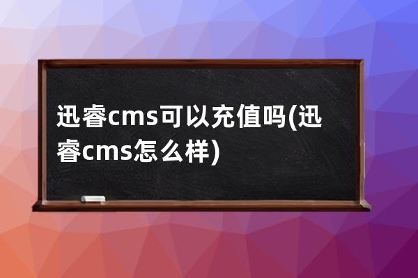 迅睿cms可以充值吗(迅睿cms怎么样)