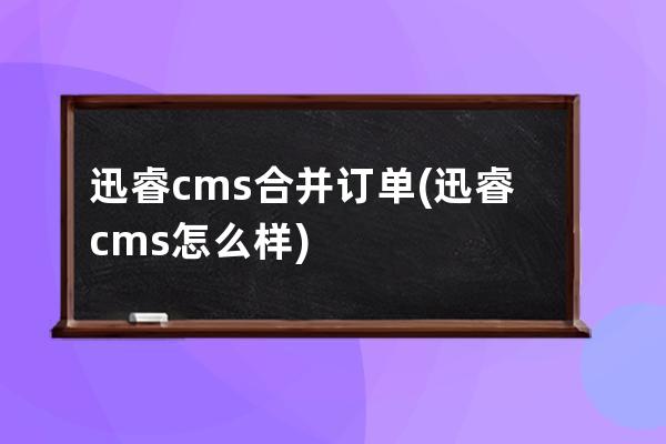 迅睿cms合并订单(迅睿cms怎么样)