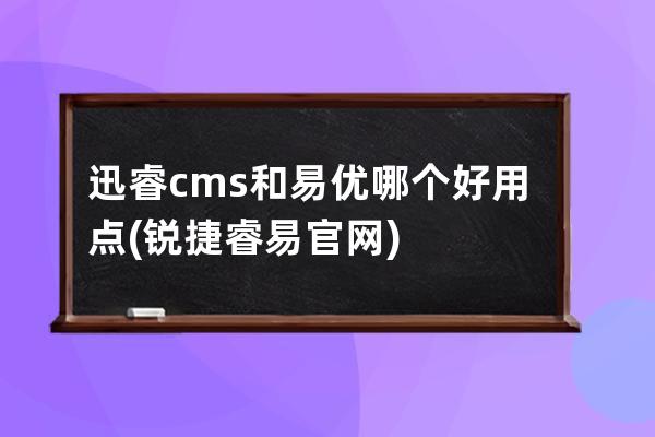 迅睿cms和易优哪个好用点(锐捷睿易官网)