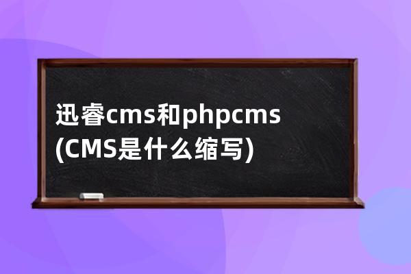 迅睿cms和phpcms(CMS是什么缩写)