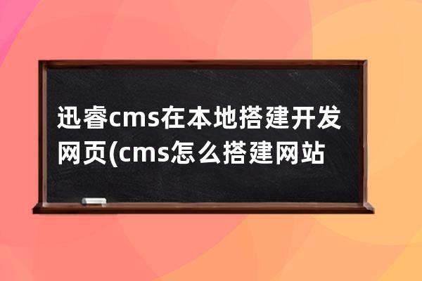 迅睿cms在本地搭建开发网页(cms怎么搭建网站)