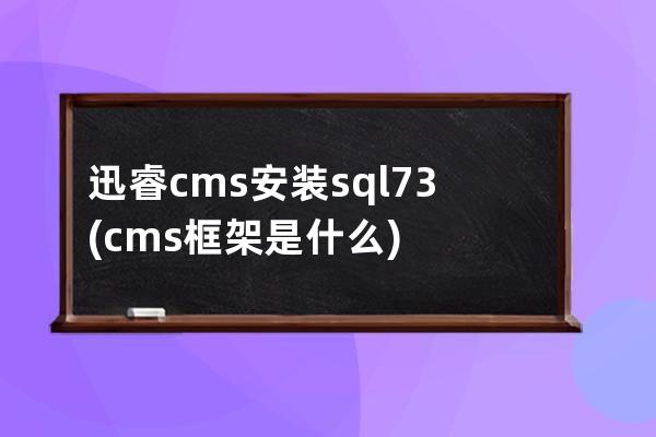 迅睿cms安装sql7.3(cms框架是什么)