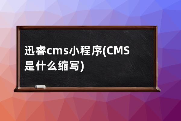 迅睿cms小程序(CMS是什么缩写)