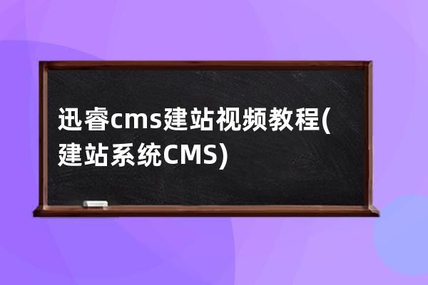 迅睿cms建站视频教程(建站系统CMS)