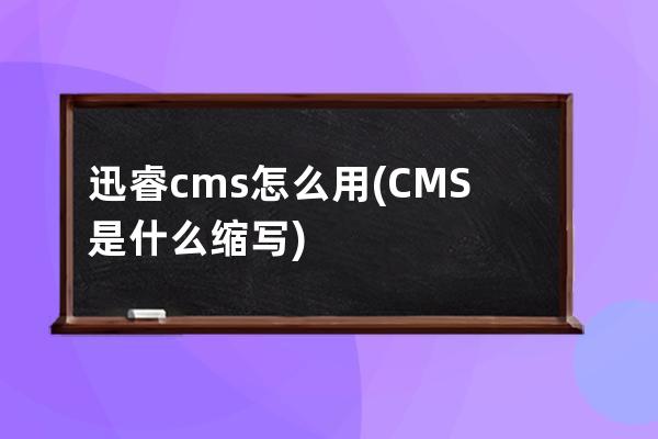 迅睿cms怎么用(CMS是什么缩写)