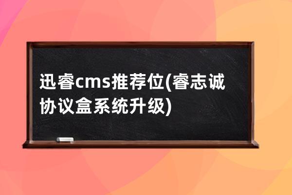 迅睿cms推荐位(睿志诚协议盒系统升级)