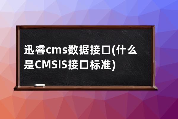 迅睿cms数据接口(什么是CMSIS接口标准)