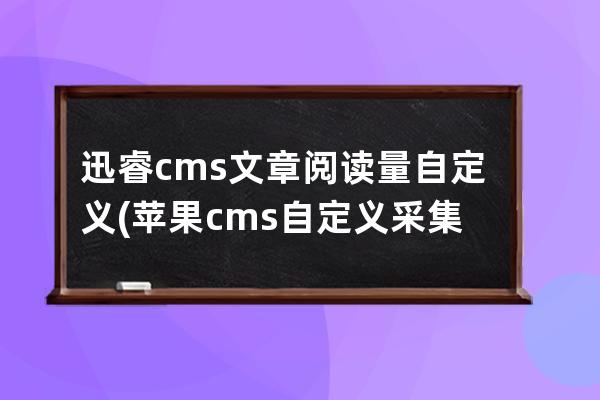 迅睿cms 文章阅读量 自定义(苹果cms自定义采集)