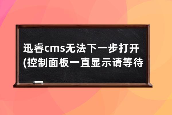 迅睿cms无法下一步打开(控制面板一直显示请等待当前程序)