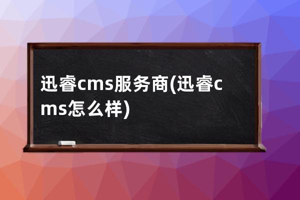 迅睿cms服务商(迅睿cms怎么样)